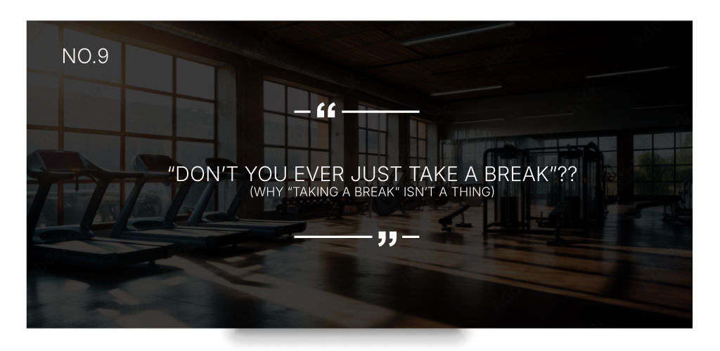 “Don’t you ever just take a BREAK”??